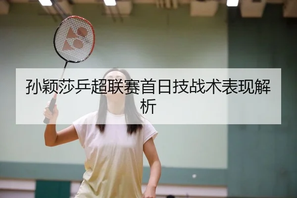 孙颖莎乒超联赛首日技战术表现解析